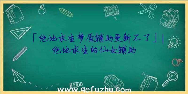 「绝地求生梦魇辅助更新不了」|绝地求生的仙女辅助